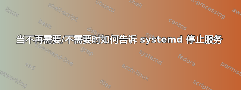 当不再需要/不需要时如何告诉 systemd 停止服务