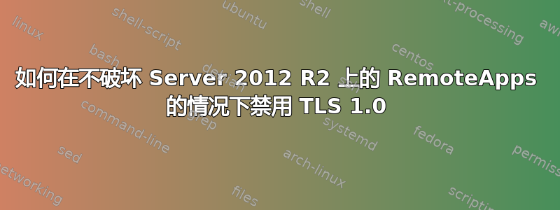 如何在不破坏 Server 2012 R2 上的 RemoteApps 的情况下禁用 TLS 1.0