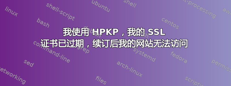 我使用 HPKP，我的 SSL 证书已过期，续订后我的网站无法访问