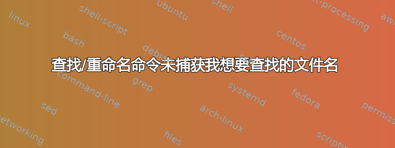 查找/重命名命令未捕获我想要查找的文件名