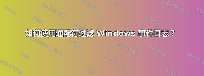 如何使用通配符过滤 Windows 事件日志？