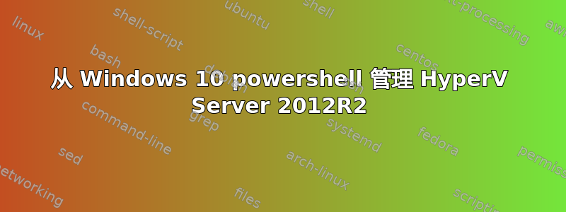 从 Windows 10 powershell 管理 HyperV Server 2012R2