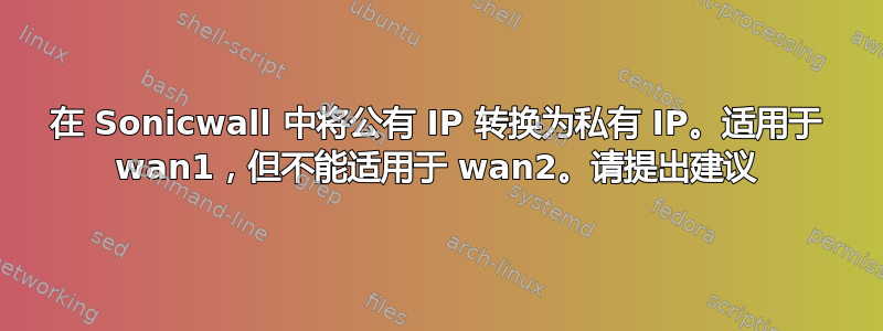 在 Sonicwall 中将公有 IP 转换为私有 IP。适用于 wan1，但不能适用于 wan2。请提出建议