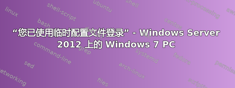 “您已使用临时配置文件登录” - Windows Server 2012 上的 Windows 7 PC