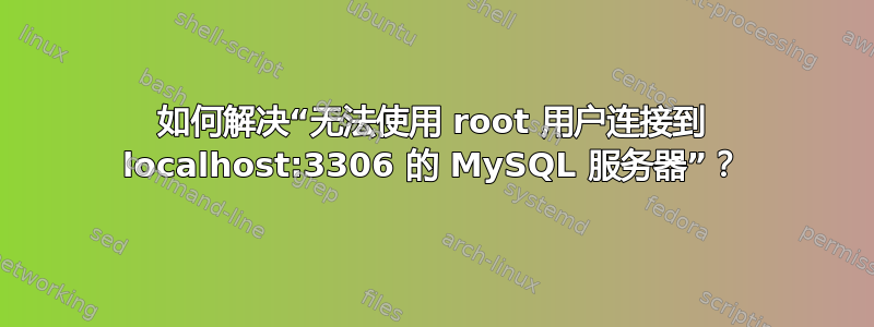 如何解决“无法使用 root 用户连接到 localhost:3306 的 MySQL 服务器”？