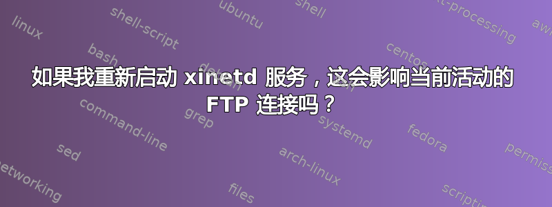 如果我重新启动 xinetd 服务，这会影响当前活动的 FTP 连接吗？