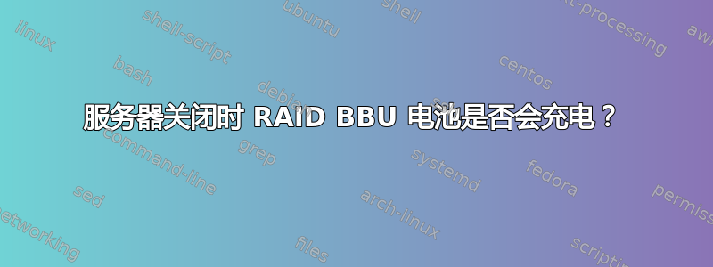 服务器关闭时 RAID BBU 电池是否会充电？