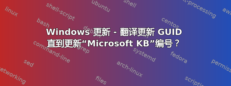 Windows 更新 - 翻译更新 GUID 直到更新“Microsoft KB”编号？