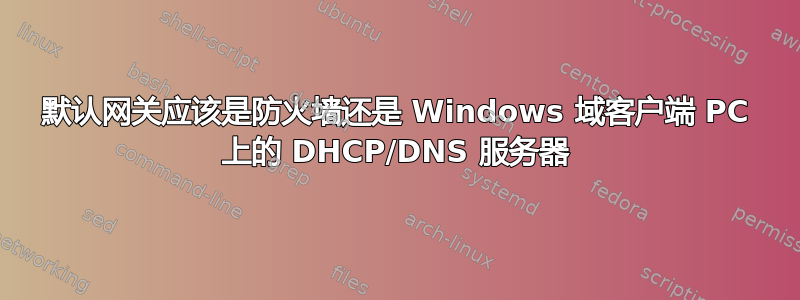 默认网关应该是防火墙还是 Windows 域客户端 PC 上的 DHCP/DNS 服务器