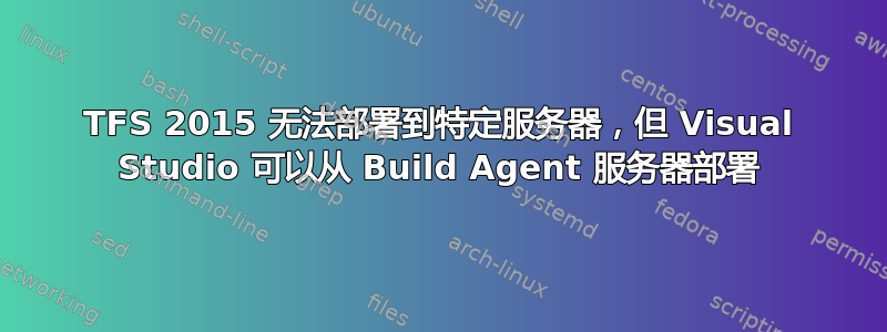 TFS 2015 无法部署到特定服务器，但 Visual Studio 可以从 Build Agent 服务器部署