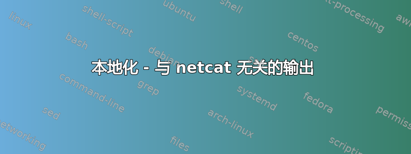 本地化 - 与 netcat 无关的输出