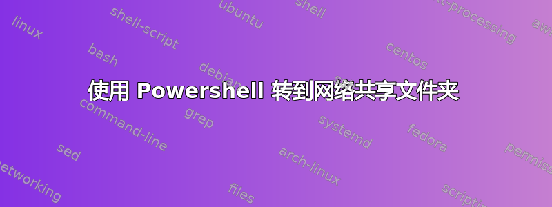 使用 Powershell 转到网络共享文件夹