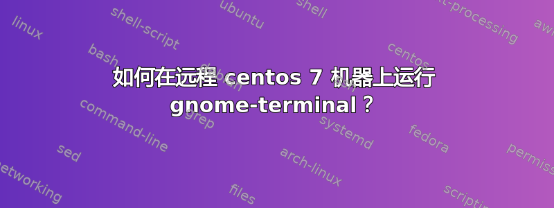 如何在远程 centos 7 机器上运行 gnome-terminal？