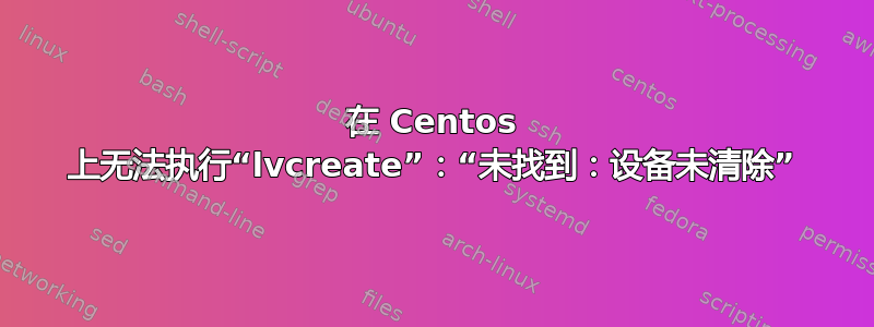 在 Centos 上无法执行“lvcreate”：“未找到：设备未清除”