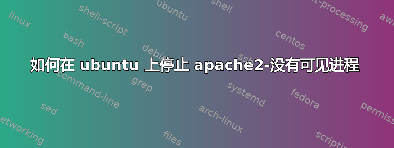 如何在 ubuntu 上停止 apache2-没有可见进程