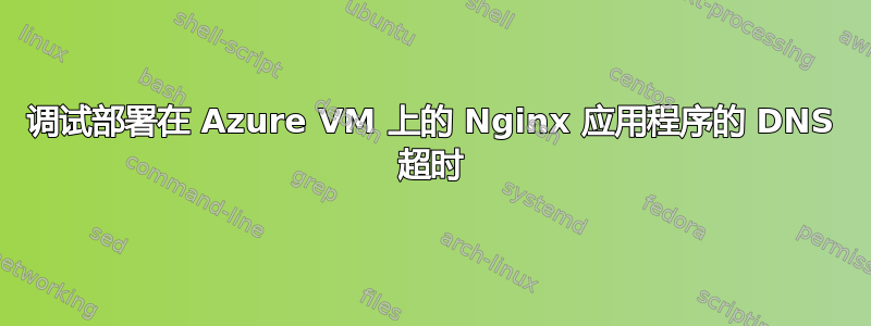 调试部署在 Azure VM 上的 Nginx 应用程序的 DNS 超时