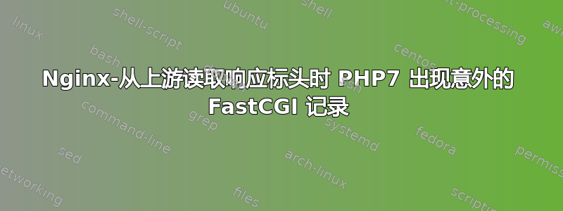 Nginx-从上游读取响应标头时 PHP7 出现意外的 FastCGI 记录