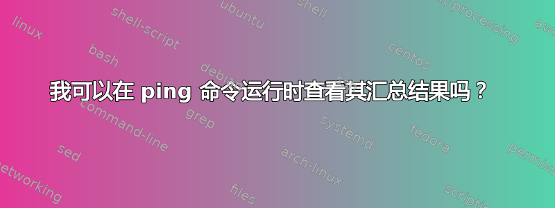 我可以在 ping 命令运行时查看其汇总结果吗？ 