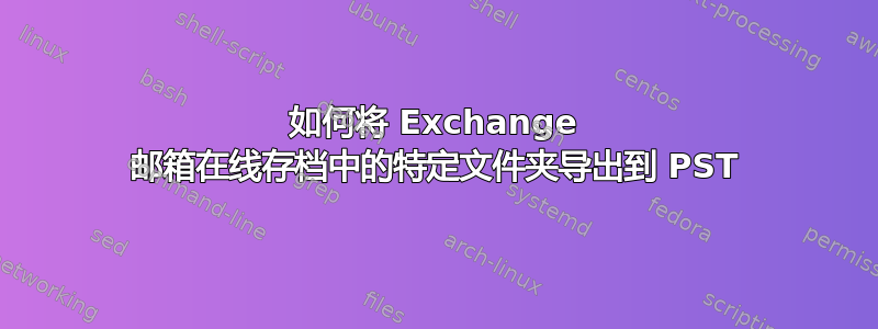 如何将 Exchange 邮箱在线存档中的特定文件夹导出到 PST