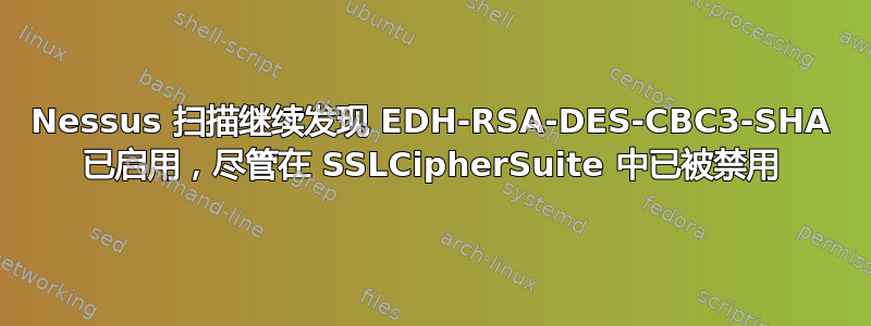 Nessus 扫描继续发现 EDH-RSA-DES-CBC3-SHA 已启用，尽管在 SSLCipherSuite 中已被禁用