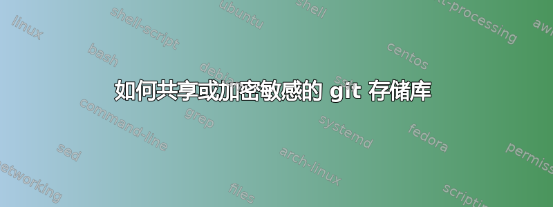 如何共享或加密敏感的 git 存储库