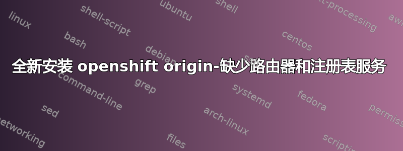 全新安装 openshift origin-缺少路由器和注册表服务