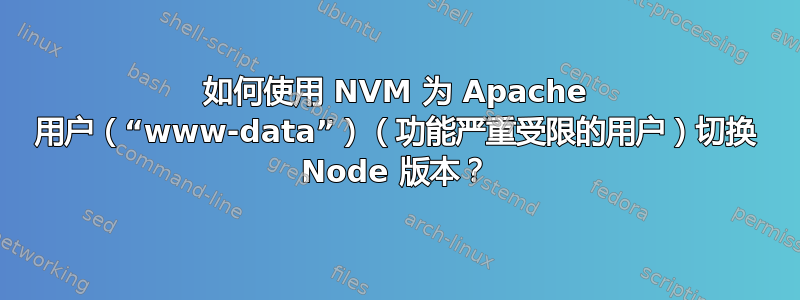 如何使用 NVM 为 Apache 用户（“www-data”）（功能严重受限的用户）切换 Node 版本？