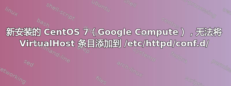 新安装的 CentOS 7（Google Compute），无法将 VirtualHost 条目添加到 /etc/httpd/conf.d/