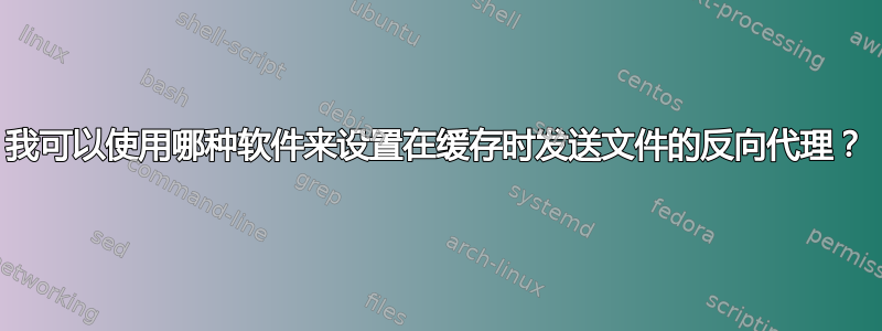 我可以使用哪种软件来设置在缓存时发送文件的反向代理？