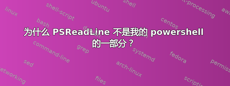 为什么 PSReadLine 不是我的 powershell 的一部分？