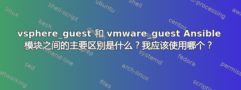 vsphere_guest 和 vmware_guest Ansible 模块之间的主要区别是什么？我应该使用哪个？