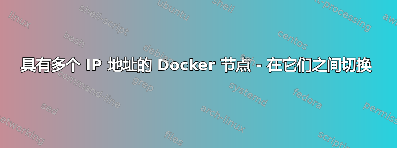 具有多个 IP 地址的 Docker 节点 - 在它们之间切换