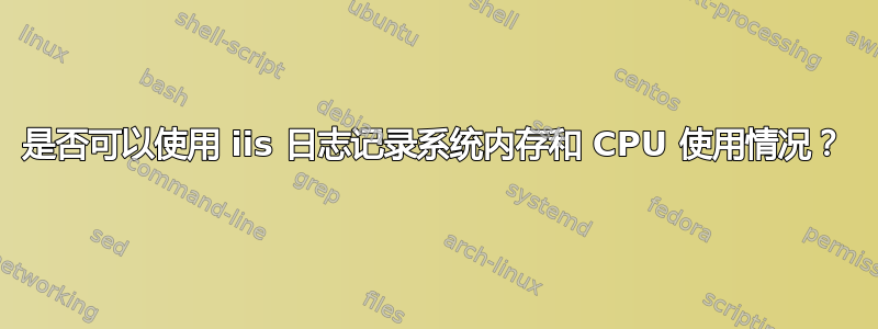 是否可以使用 iis 日志记录系统内存和 CPU 使用情况？