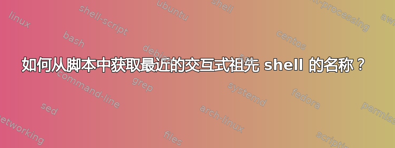 如何从脚本中获取最近的交互式祖先 shell 的名称？