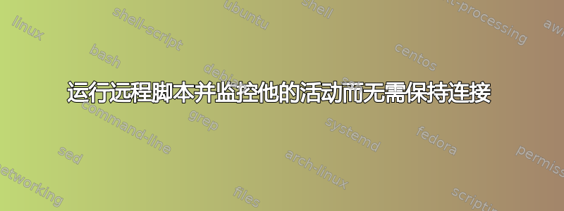 运行远程脚本并监控他的活动而无需保持连接