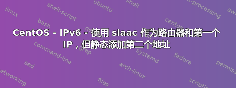 CentOS - IPv6 - 使用 slaac 作为路由器和第一个 IP，但静态添加第二个地址