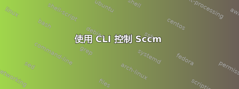 使用 CLI 控制 Sccm