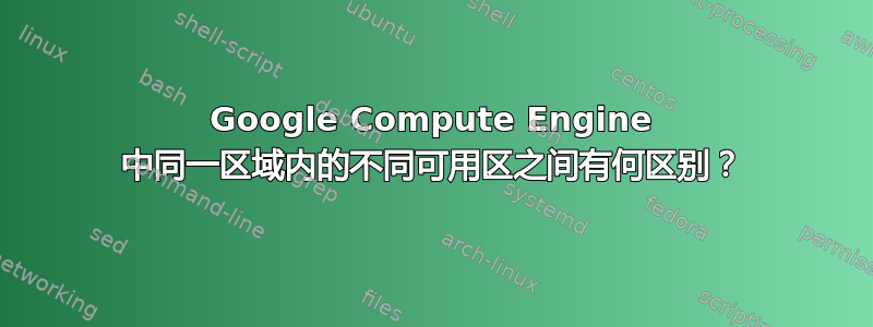 Google Compute Engine 中同一区域内的不同可用区之间有何区别？