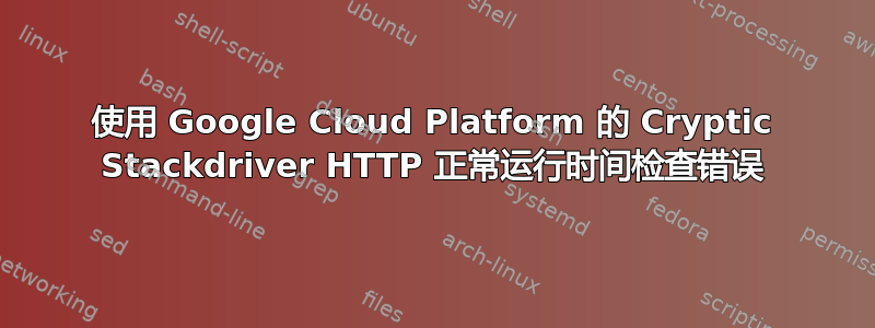 使用 Google Cloud Platform 的 Cryptic Stackdriver HTTP 正常运行时间检查错误