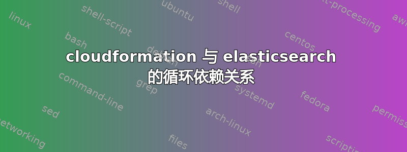 cloudformation 与 elasticsearch 的循环依赖关系