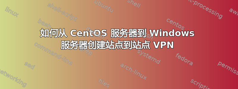 如何从 CentOS 服务器到 Windows 服务器创建站点到站点 VPN