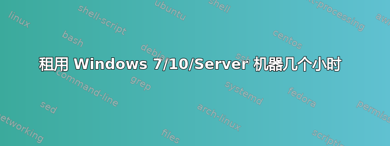 租用 Windows 7/10/Server 机器几个小时 