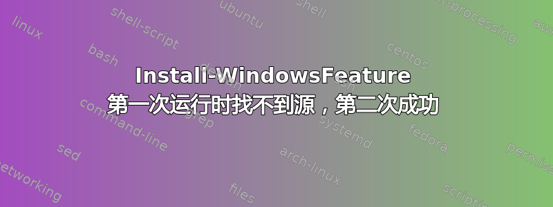 Install-WindowsFeature 第一次运行时找不到源，第二次成功