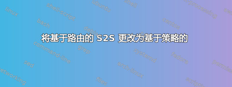 将基于路由的 S2S 更改为基于策略的