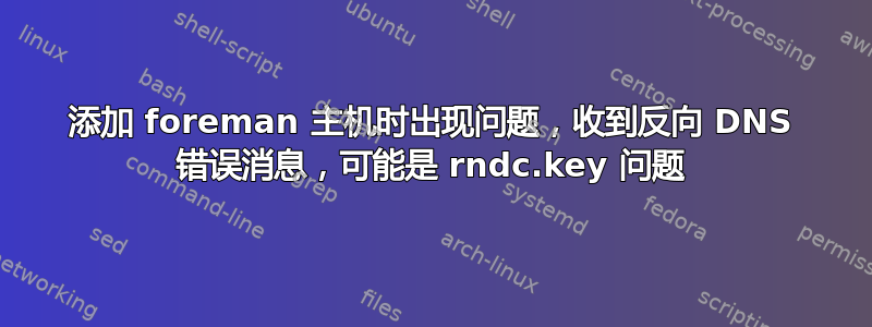 添加 foreman 主机时出现问题，收到反向 DNS 错误消息，可能是 rndc.key 问题