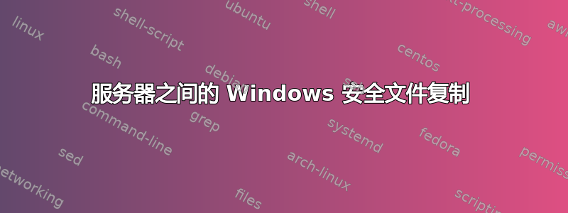 服务器之间的 Windows 安全文件复制