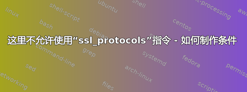 这里不允许使用“ssl_protocols”指令 - 如何制作条件