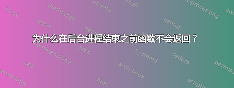 为什么在后台进程结束之前函数不会返回？