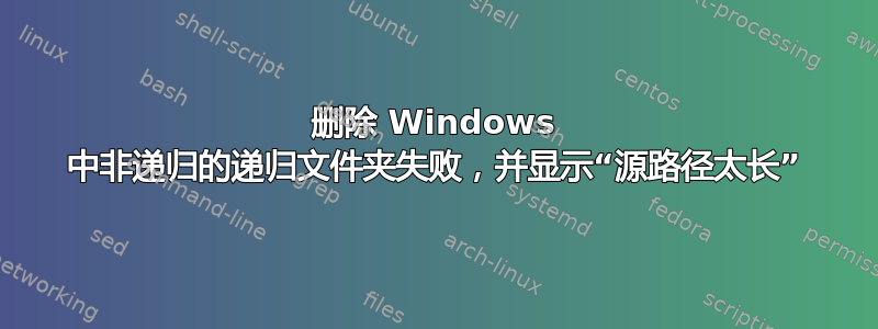 删除 Windows 中非递归的递归文件夹失败，并显示“源路径太长”