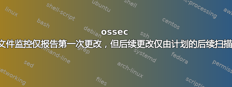 ossec 实时文件监控仅报告第一次更改，但后续更改仅由计划的后续扫描报告